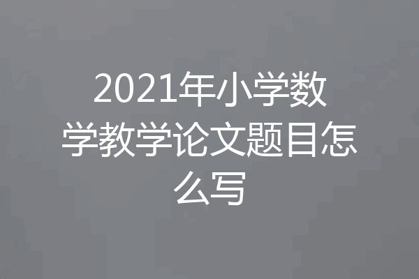 2021年小学数学教学论文题目怎么写