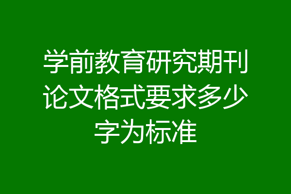 学前教育研究期刊论文格式要求多少字为标准