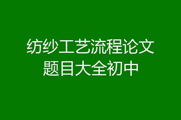纺纱工艺流程论文题目大全初中