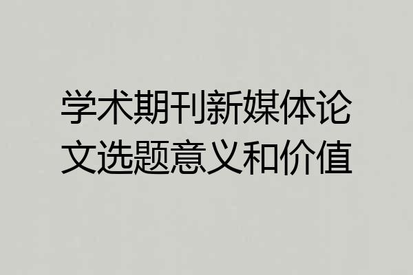 学术期刊新媒体论文选题意义和价值
