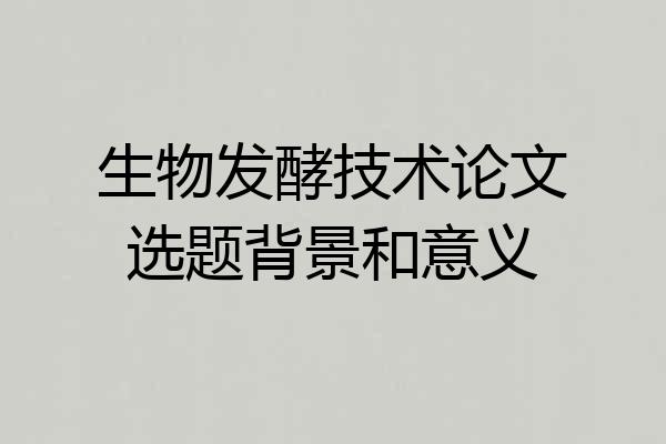 生物发酵技术论文选题背景和意义