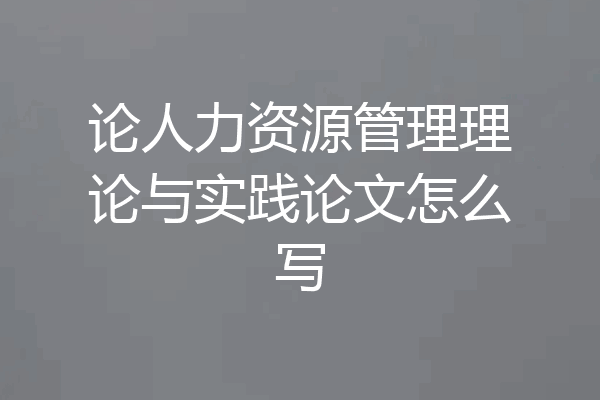 论人力资源管理理论与实践论文怎么写