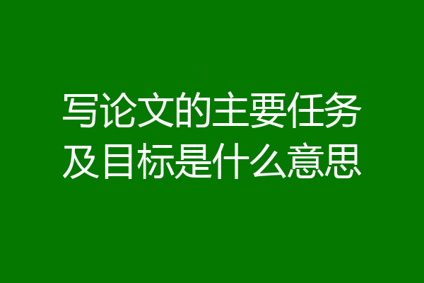 写论文的主要任务及目标是什么意思