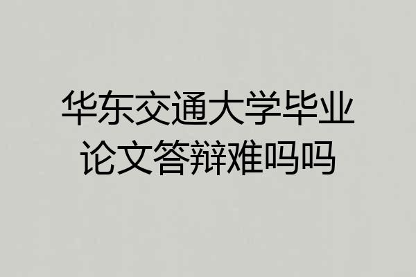 华东交通大学毕业论文答辩难吗吗