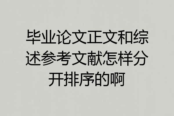 毕业论文正文和综述参考文献怎样分开排序的啊
