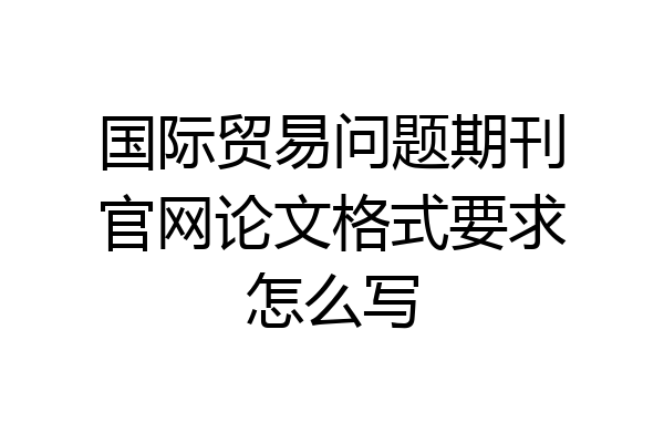 国际贸易问题期刊官网论文格式要求怎么写