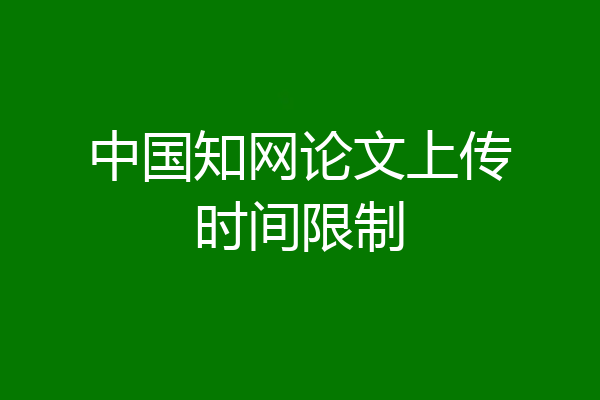 中国知网论文上传时间限制