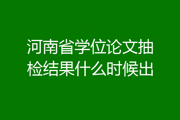 河南省学位论文抽检结果什么时候出