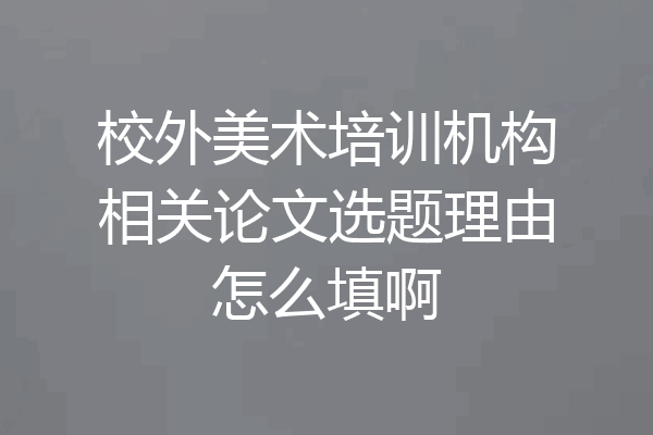 校外美术培训机构相关论文选题理由怎么填啊