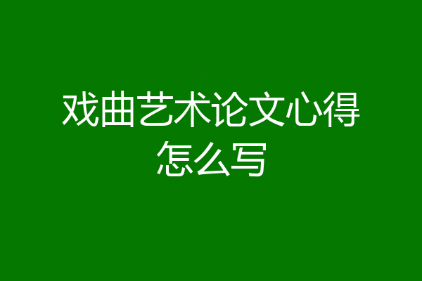 戏曲艺术论文心得怎么写