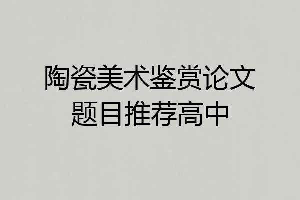 陶瓷美术鉴赏论文题目推荐高中