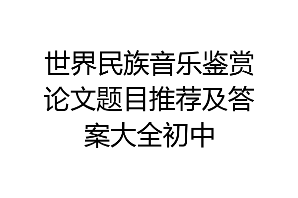 世界民族音乐鉴赏论文题目推荐及答案大全初中