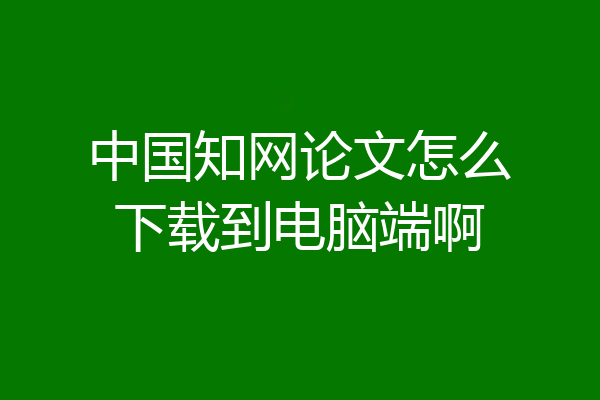 中国知网论文怎么下载到电脑端啊