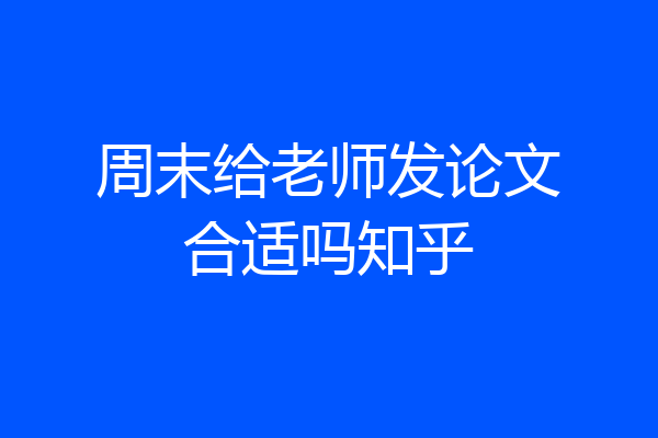 周末给老师发论文合适吗知乎