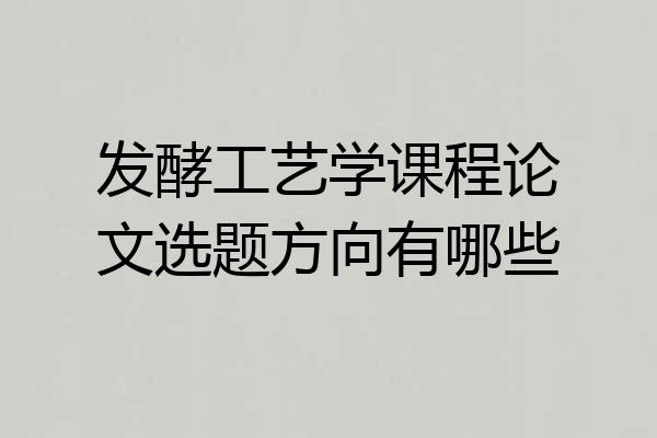 发酵工艺学课程论文选题方向有哪些