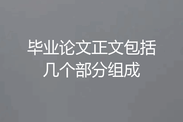 毕业论文正文包括几个部分组成