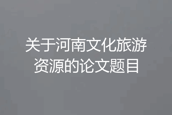 关于河南文化旅游资源的论文题目