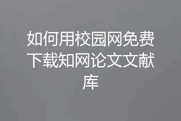 如何用校园网免费下载知网论文文献库