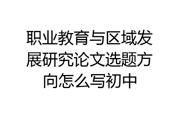 职业教育与区域发展研究论文选题方向怎么写初中