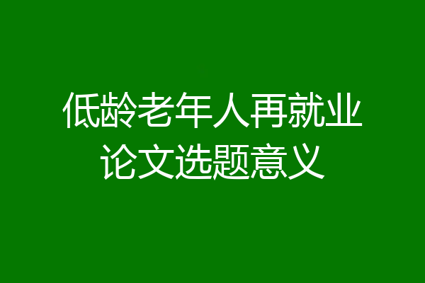 低龄老年人再就业论文选题意义