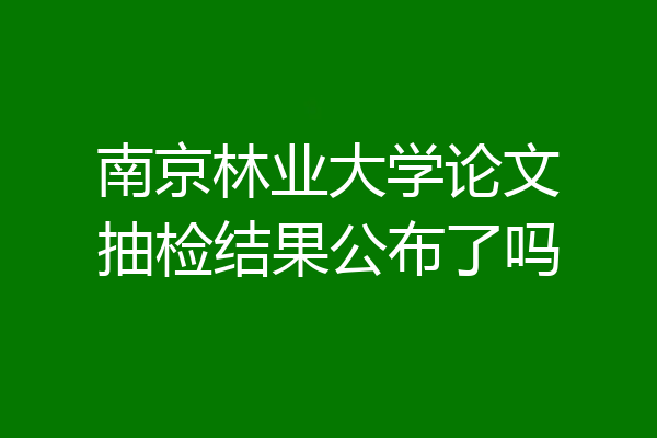 南京林业大学论文抽检结果公布了吗