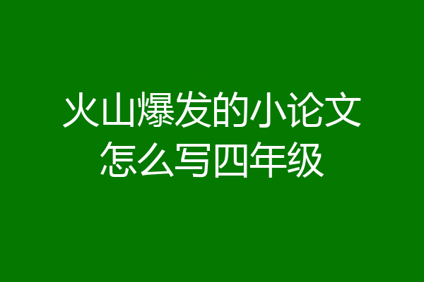 火山爆发的小论文怎么写四年级