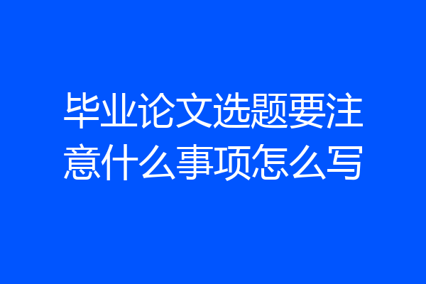 毕业论文选题要注意什么事项怎么写