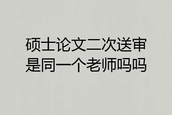 硕士论文二次送审是同一个老师吗吗