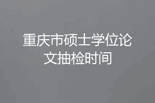 重庆市硕士学位论文抽检时间