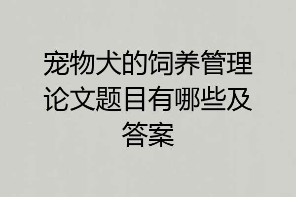 宠物犬的饲养管理论文题目有哪些及答案