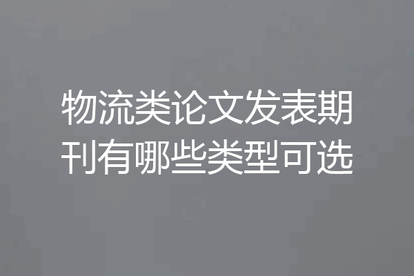 物流类论文发表期刊有哪些类型可选