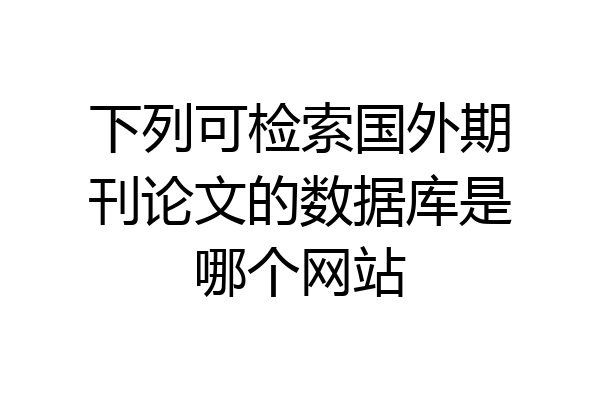 下列可检索国外期刊论文的数据库是哪个网站