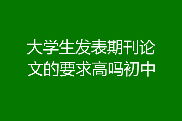 大学生发表期刊论文的要求高吗初中