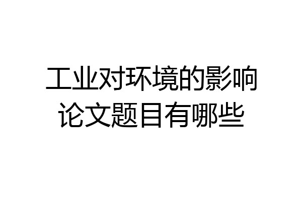 工业对环境的影响论文题目有哪些