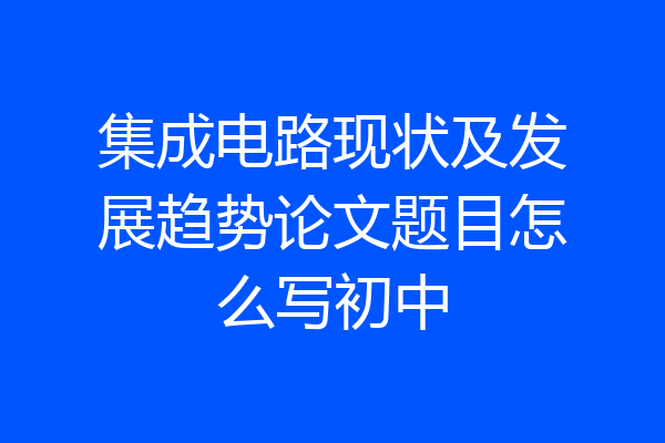 集成电路现状及发展趋势论文题目怎么写初中