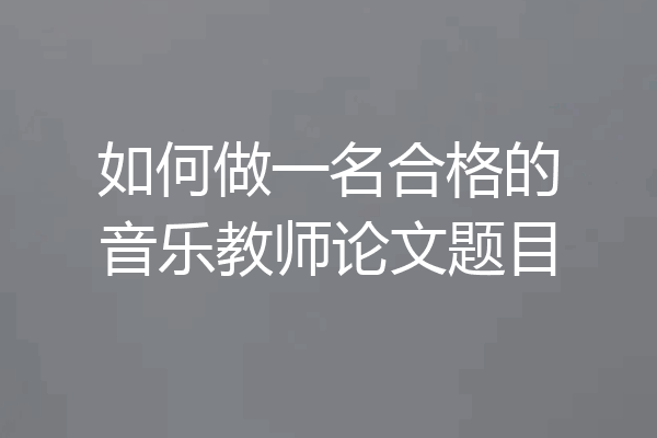 如何做一名合格的音乐教师论文题目