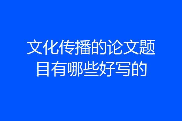 文化传播的论文题目有哪些好写的