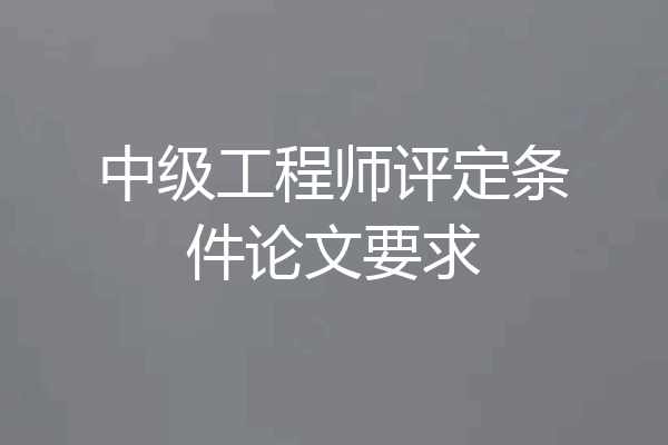 中级工程师评定条件论文要求