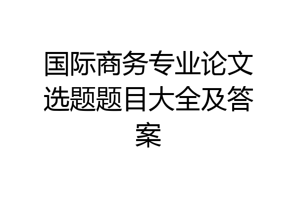 国际商务专业论文选题题目大全及答案