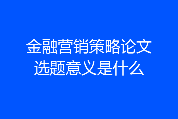 金融营销策略论文选题意义是什么