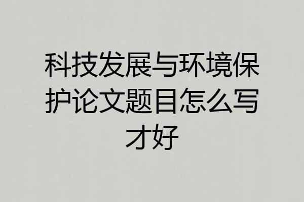 科技发展与环境保护论文题目怎么写才好