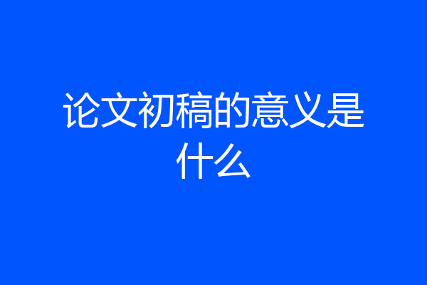论文初稿的意义是什么