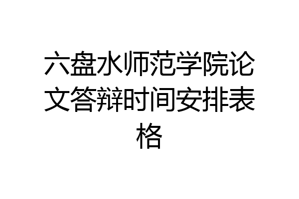 六盘水师范学院论文答辩时间安排表格