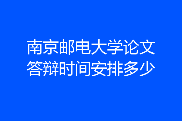 南京邮电大学论文答辩时间安排多少