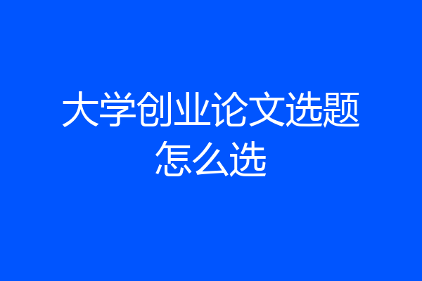 大学创业论文选题怎么选