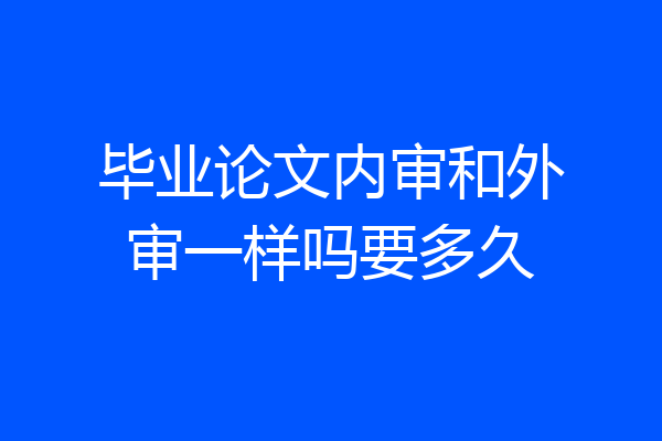 毕业论文内审和外审一样吗要多久