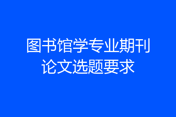 图书馆学专业期刊论文选题要求