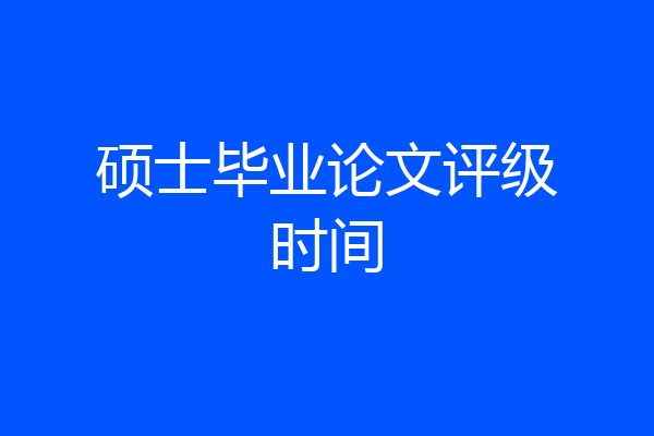 硕士毕业论文评级时间