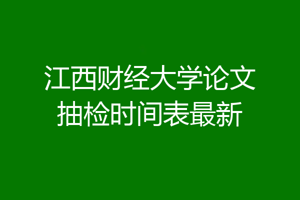 江西财经大学论文抽检时间表最新