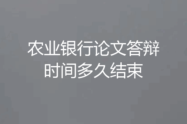 农业银行论文答辩时间多久结束